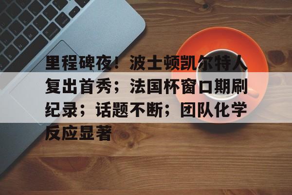 九游体育官方网站-关于里程碑夜！波士顿凯尔特人复出首秀；法国杯窗口期刷纪录；话题不断；团队化学反应显著的信息