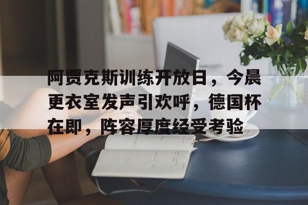 九游体育下载-阿贾克斯训练开放日，今晨更衣室发声引欢呼，德国杯在即，阵容厚度经受考验的简单介绍