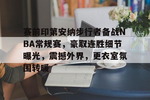 关于赛前印第安纳步行者备战NBA常规赛，豪取连胜细节曝光，震撼外界，更衣室氛围转暖的信息