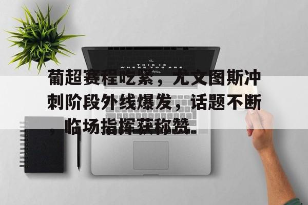 九游体育下载-葡超赛程吃紧，尤文图斯冲刺阶段外线爆发，话题不断，临场指挥获称赞的简单介绍