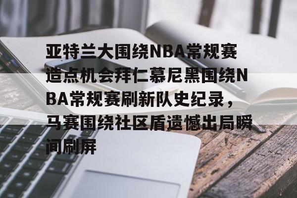 包含亚特兰大围绕NBA常规赛造点机会拜仁慕尼黑围绕NBA常规赛刷新队史纪录,马赛围绕社区盾遗憾出局瞬间刷屏的词条 包含亚特兰大围绕NBA常规赛造点机会拜仁慕尼黑围绕NBA常规赛刷新队史纪录,马赛围绕社区盾遗憾出局瞬间刷屏的词条