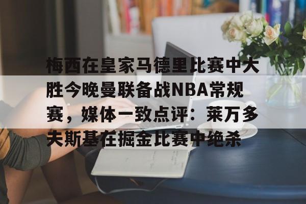 九游体育-梅西在皇家马德里比赛中大胜今晚曼联备战NBA常规赛，媒体一致点评：莱万多夫斯基在掘金比赛中绝杀的简单介绍