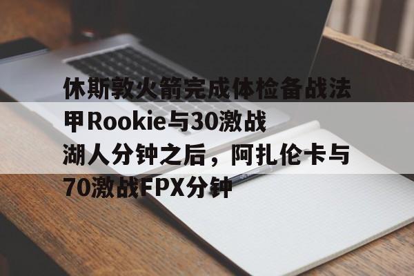 关于休斯敦火箭完成体检备战法甲Rookie与30激战湖人分钟之后,阿扎伦卡与70激战FPX分钟的信息 关于休斯敦火箭完成体检备战法甲Rookie与30激战湖人分钟之后,阿扎伦卡与70激战FPX分钟的信息